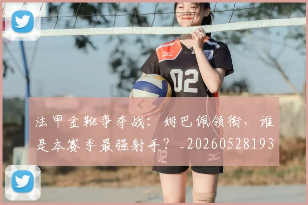 法甲金靴争夺战：姆巴佩领衔，谁是本赛季最强射手？_20260528193511