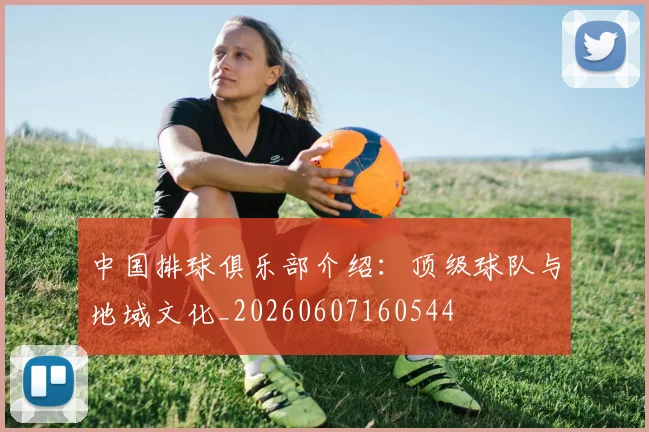 中国排球俱乐部介绍：顶级球队与地域文化_20260607160544