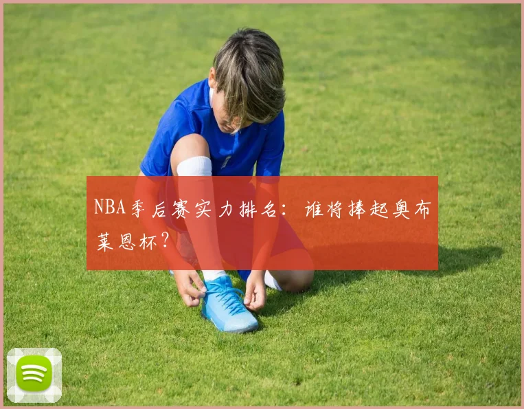 NBA季后赛实力排名：谁将捧起奥布莱恩杯？