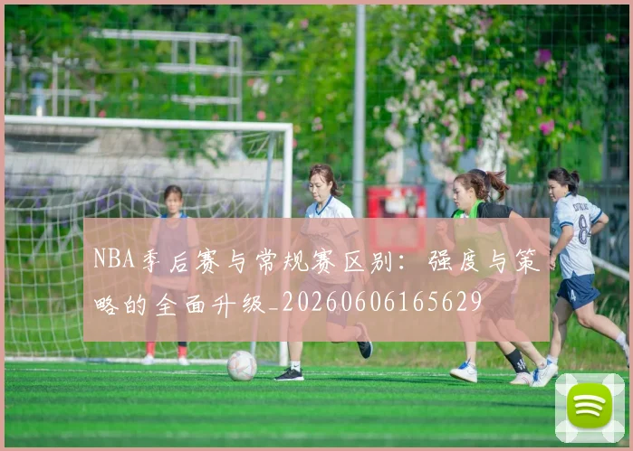 NBA季后赛与常规赛区别：强度与策略的全面升级_20260606165629