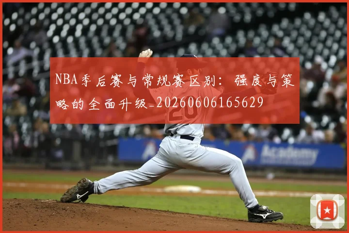 NBA季后赛与常规赛区别：强度与策略的全面升级_20260606165629