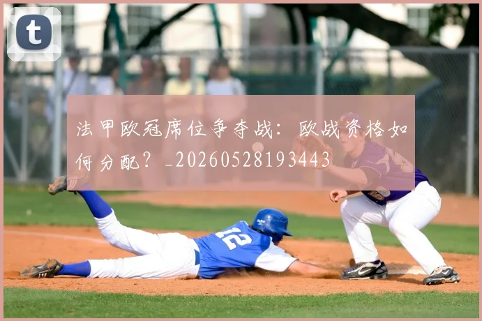 法甲欧冠席位争夺战：欧战资格如何分配？_20260528193443