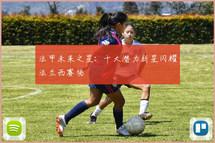法甲未来之星:十大潜力新星闪耀法兰西赛场