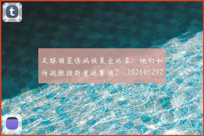 足球明星伤病恢复全记录：他们如何战胜挫折重返赛场？_20260529200812_20260610170319