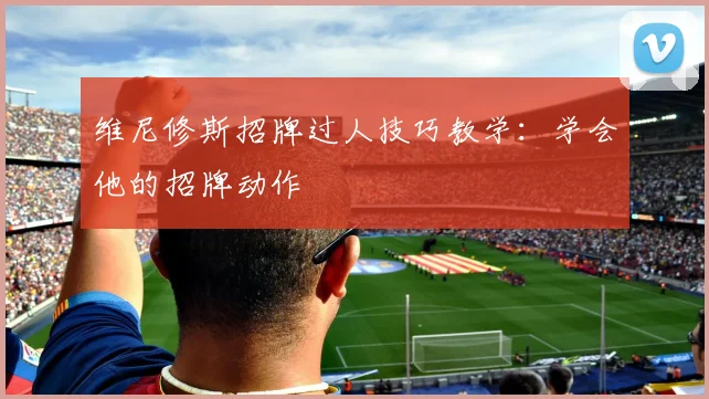 维尼修斯招牌过人技巧教学：学会他的招牌动作