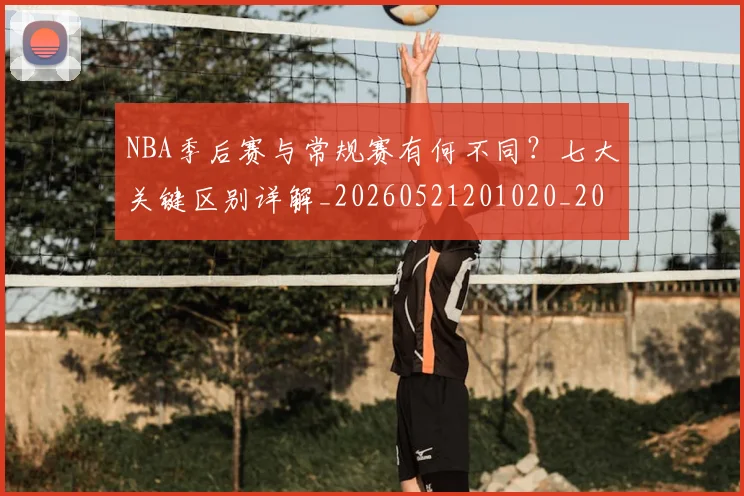 NBA季后赛与常规赛有何不同？七大关键区别详解_20260521201020_20260606165629