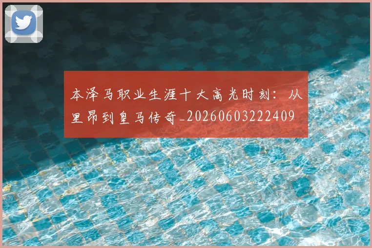 本泽马职业生涯十大高光时刻：从里昂到皇马传奇_20260603222409