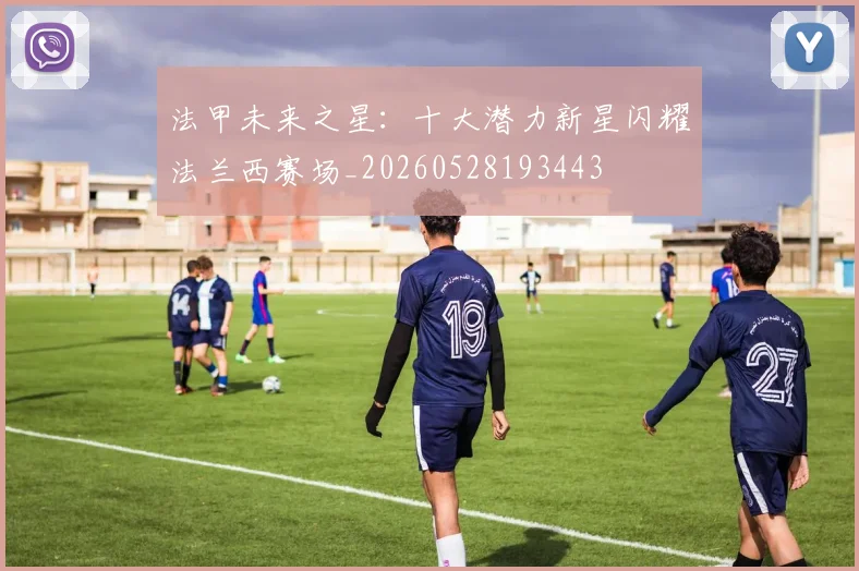 法甲未来之星:十大潜力新星闪耀法兰西赛场_20260528193443