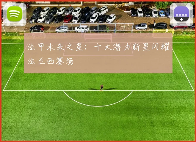 法甲未来之星:十大潜力新星闪耀法兰西赛场