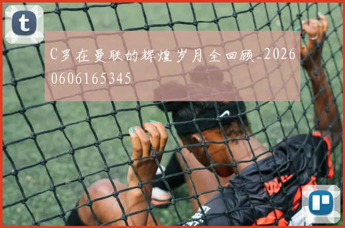 C罗在曼联的辉煌岁月全回顾_20260606165345