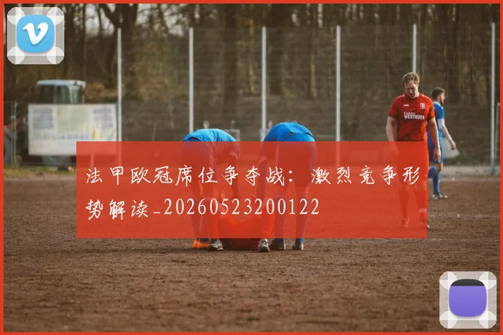 法甲欧冠席位争夺战：激烈竞争形势解读_20260523200122