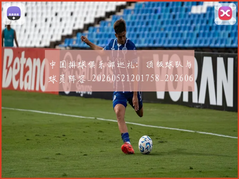 中国排球俱乐部巡礼:顶级球队与球员阵容_20260521201758_20260607160545
