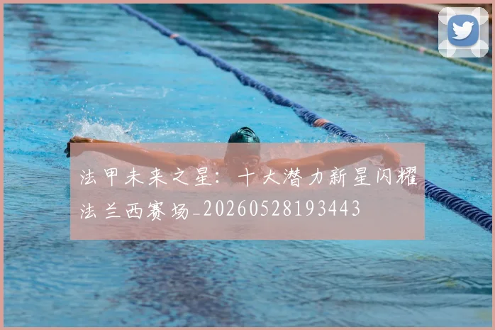 法甲未来之星：十大潜力新星闪耀法兰西赛场_20260528193443